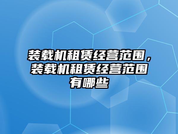 裝載機(jī)租賃經(jīng)營(yíng)范圍，裝載機(jī)租賃經(jīng)營(yíng)范圍有哪些