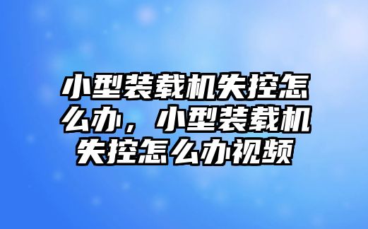 小型裝載機(jī)失控怎么辦，小型裝載機(jī)失控怎么辦視頻