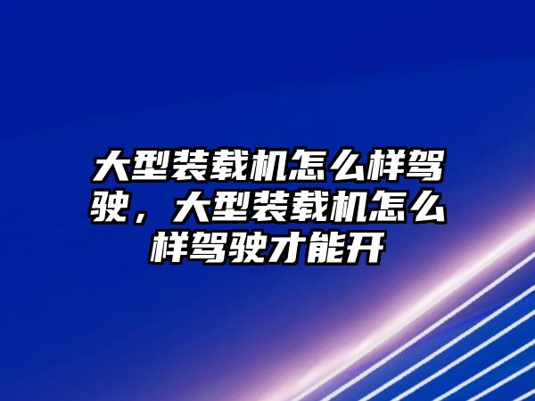 大型裝載機(jī)怎么樣駕駛，大型裝載機(jī)怎么樣駕駛才能開(kāi)