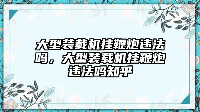 大型裝載機掛鞭炮違法嗎，大型裝載機掛鞭炮違法嗎知乎