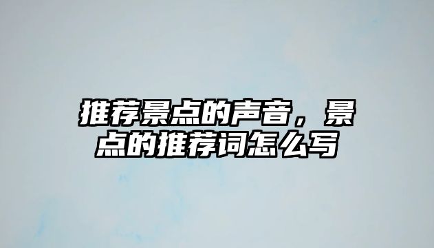 推薦景點(diǎn)的聲音，景點(diǎn)的推薦詞怎么寫