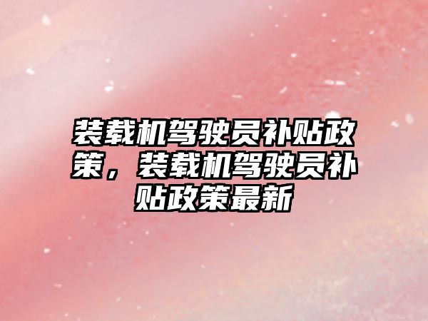 裝載機駕駛員補貼政策，裝載機駕駛員補貼政策最新