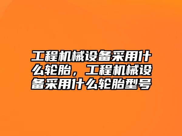 工程機械設備采用什么輪胎，工程機械設備采用什么輪胎型號