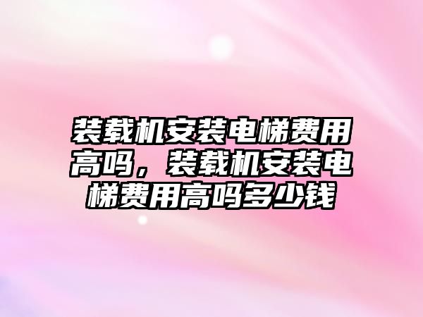 裝載機(jī)安裝電梯費用高嗎，裝載機(jī)安裝電梯費用高嗎多少錢