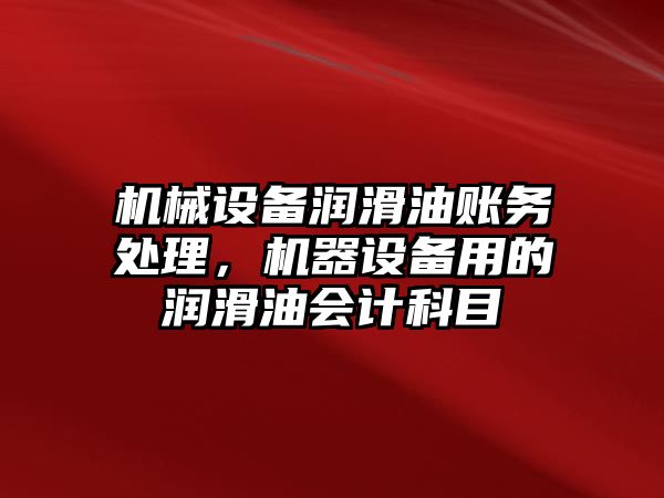 機械設(shè)備潤滑油賬務(wù)處理，機器設(shè)備用的潤滑油會計科目