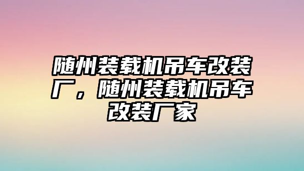 隨州裝載機吊車改裝廠，隨州裝載機吊車改裝廠家