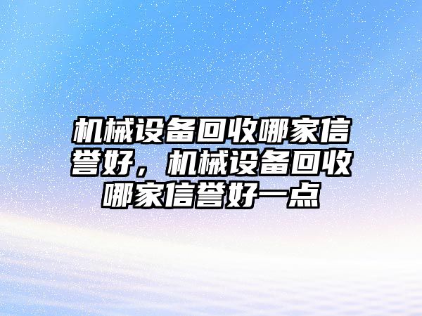 機(jī)械設(shè)備回收哪家信譽(yù)好，機(jī)械設(shè)備回收哪家信譽(yù)好一點(diǎn)