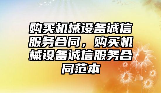 購買機械設(shè)備誠信服務合同，購買機械設(shè)備誠信服務合同范本