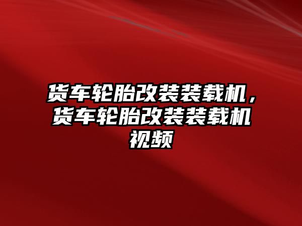 貨車輪胎改裝裝載機(jī)，貨車輪胎改裝裝載機(jī)視頻