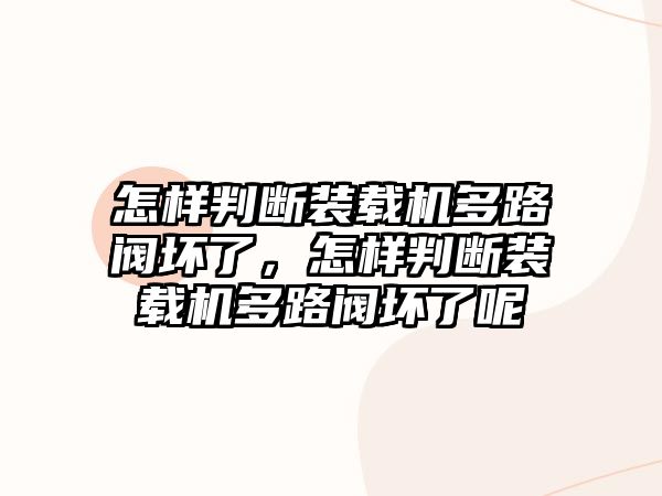 怎樣判斷裝載機(jī)多路閥壞了，怎樣判斷裝載機(jī)多路閥壞了呢