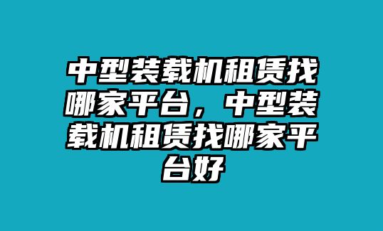 中型裝載機(jī)租賃找哪家平臺(tái)，中型裝載機(jī)租賃找哪家平臺(tái)好