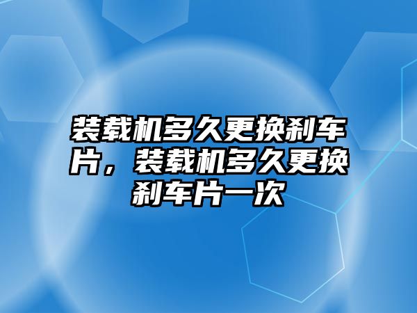 裝載機(jī)多久更換剎車片，裝載機(jī)多久更換剎車片一次