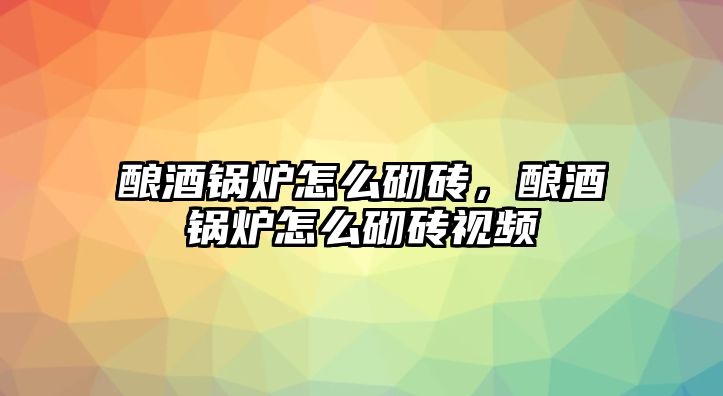 釀酒鍋爐怎么砌磚，釀酒鍋爐怎么砌磚視頻