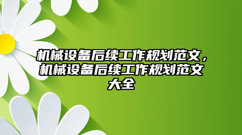 機械設(shè)備后續(xù)工作規(guī)劃范文，機械設(shè)備后續(xù)工作規(guī)劃范文大全