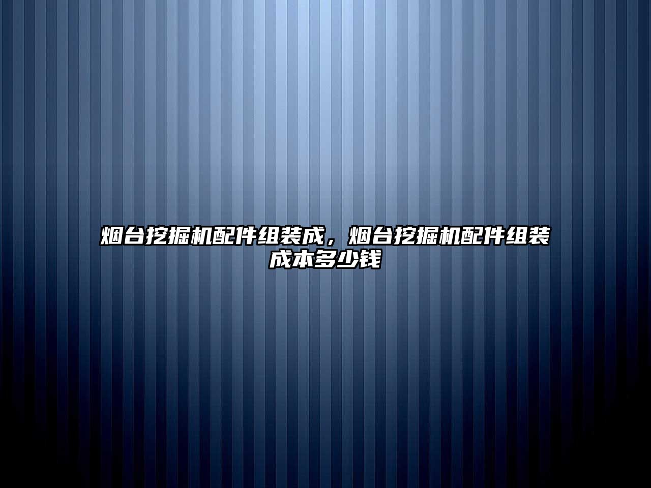 煙臺挖掘機(jī)配件組裝成，煙臺挖掘機(jī)配件組裝成本多少錢