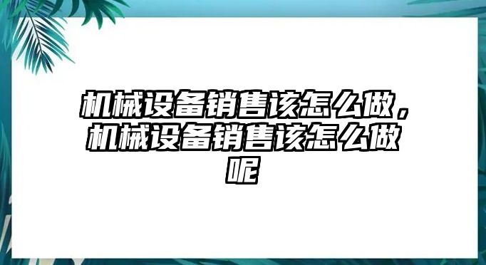 機(jī)械設(shè)備銷售該怎么做，機(jī)械設(shè)備銷售該怎么做呢