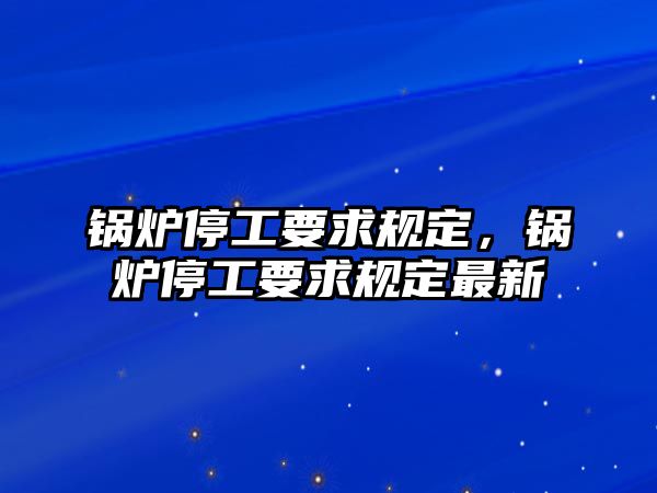 鍋爐停工要求規(guī)定，鍋爐停工要求規(guī)定最新