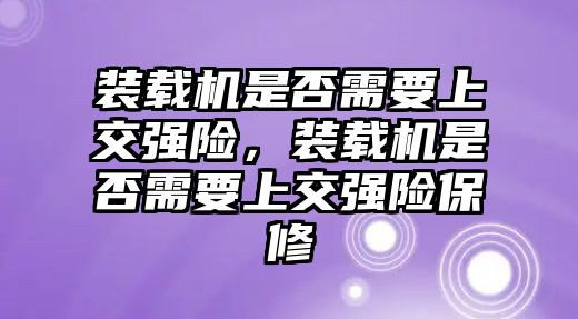 裝載機(jī)是否需要上交強(qiáng)險(xiǎn)，裝載機(jī)是否需要上交強(qiáng)險(xiǎn)保修