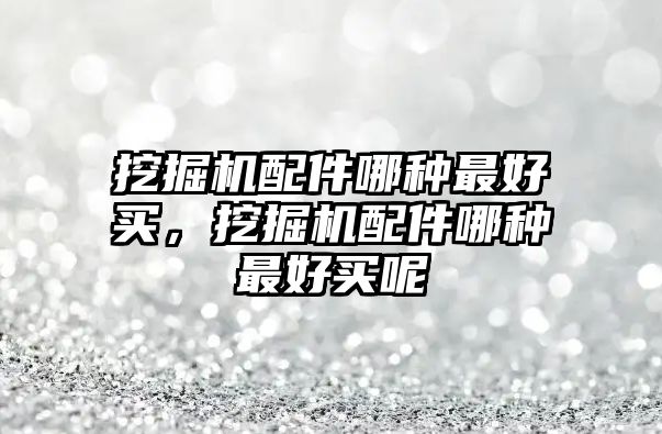 挖掘機配件哪種最好買，挖掘機配件哪種最好買呢