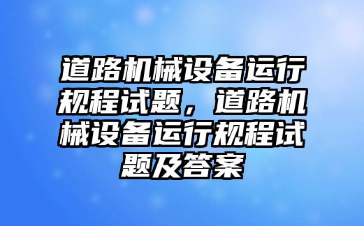 道路機(jī)械設(shè)備運(yùn)行規(guī)程試題，道路機(jī)械設(shè)備運(yùn)行規(guī)程試題及答案