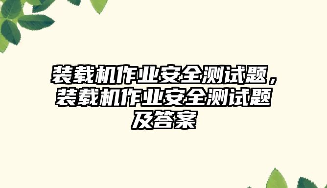 裝載機作業(yè)安全測試題，裝載機作業(yè)安全測試題及答案