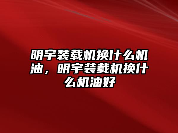 明宇裝載機(jī)換什么機(jī)油，明宇裝載機(jī)換什么機(jī)油好