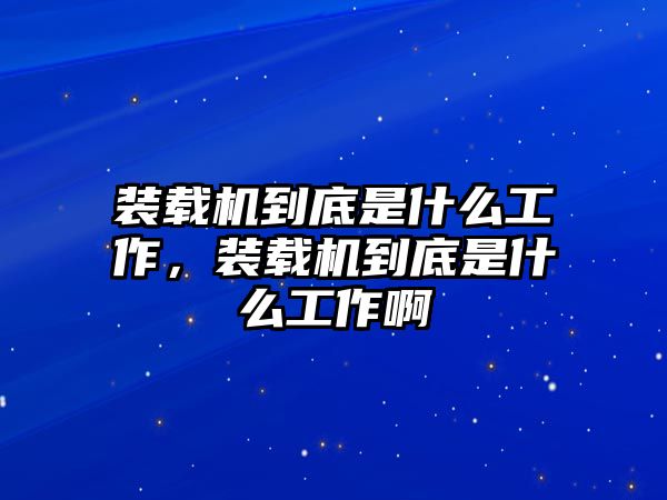 裝載機到底是什么工作，裝載機到底是什么工作啊