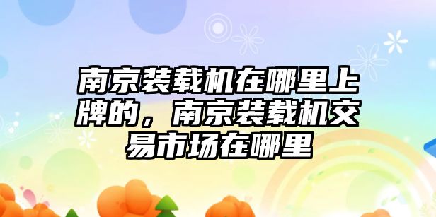 南京裝載機在哪里上牌的，南京裝載機交易市場在哪里