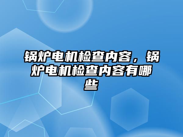 鍋爐電機檢查內容，鍋爐電機檢查內容有哪些