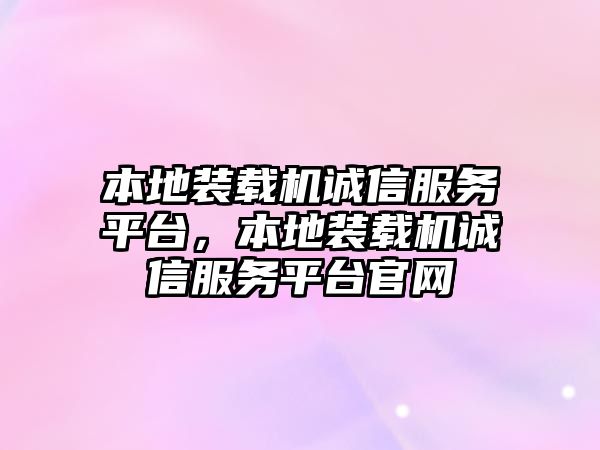 本地裝載機(jī)誠(chéng)信服務(wù)平臺(tái)，本地裝載機(jī)誠(chéng)信服務(wù)平臺(tái)官網(wǎng)