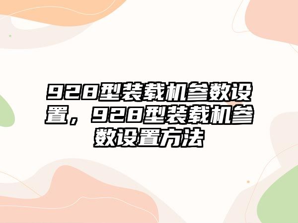 928型裝載機(jī)參數(shù)設(shè)置，928型裝載機(jī)參數(shù)設(shè)置方法