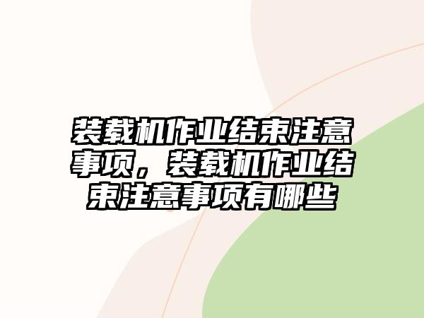 裝載機(jī)作業(yè)結(jié)束注意事項(xiàng)，裝載機(jī)作業(yè)結(jié)束注意事項(xiàng)有哪些