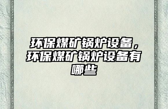 環(huán)保煤礦鍋爐設(shè)備，環(huán)保煤礦鍋爐設(shè)備有哪些