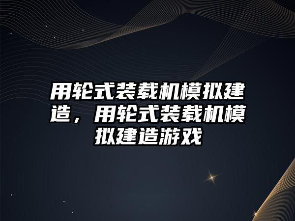 用輪式裝載機模擬建造，用輪式裝載機模擬建造游戲