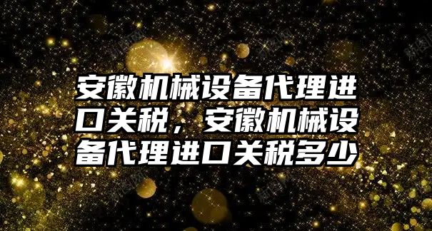 安徽機(jī)械設(shè)備代理進(jìn)口關(guān)稅，安徽機(jī)械設(shè)備代理進(jìn)口關(guān)稅多少