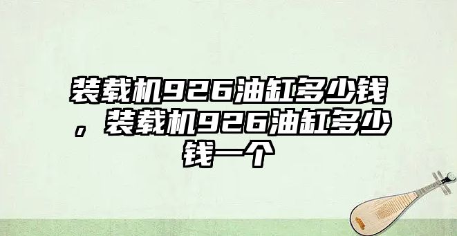 裝載機(jī)926油缸多少錢(qián)，裝載機(jī)926油缸多少錢(qián)一個(gè)