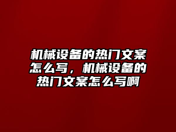 機(jī)械設(shè)備的熱門文案怎么寫，機(jī)械設(shè)備的熱門文案怎么寫啊