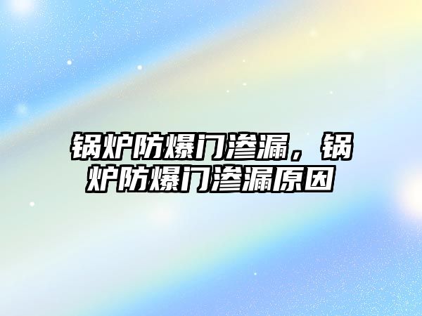 鍋爐防爆門滲漏，鍋爐防爆門滲漏原因