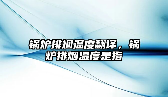 鍋爐排煙溫度翻譯，鍋爐排煙溫度是指