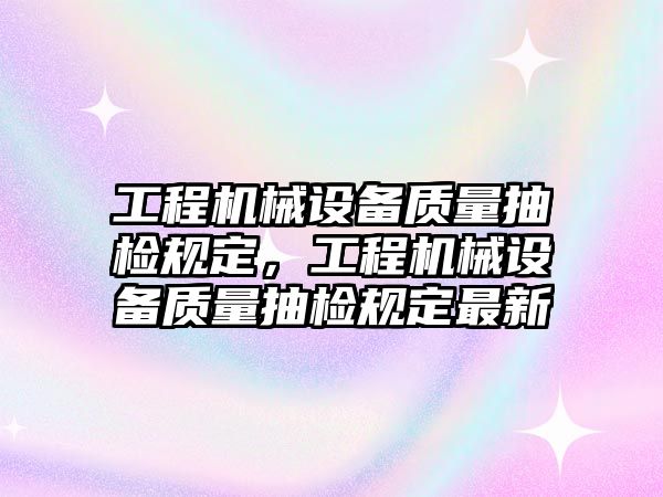 工程機械設(shè)備質(zhì)量抽檢規(guī)定，工程機械設(shè)備質(zhì)量抽檢規(guī)定最新