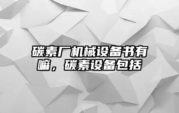 碳素廠機(jī)械設(shè)備書有嘛，碳素設(shè)備包括