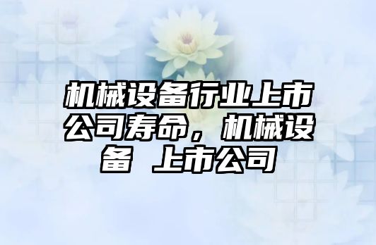 機(jī)械設(shè)備行業(yè)上市公司壽命，機(jī)械設(shè)備 上市公司