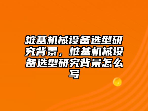 樁基機(jī)械設(shè)備選型研究背景，樁基機(jī)械設(shè)備選型研究背景怎么寫