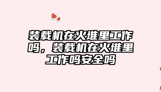 裝載機在火堆里工作嗎，裝載機在火堆里工作嗎安全嗎