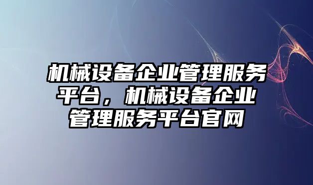 機(jī)械設(shè)備企業(yè)管理服務(wù)平臺(tái)，機(jī)械設(shè)備企業(yè)管理服務(wù)平臺(tái)官網(wǎng)