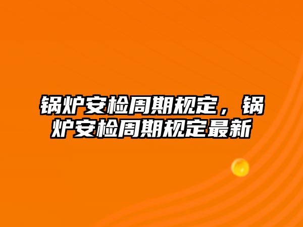 鍋爐安檢周期規(guī)定，鍋爐安檢周期規(guī)定最新