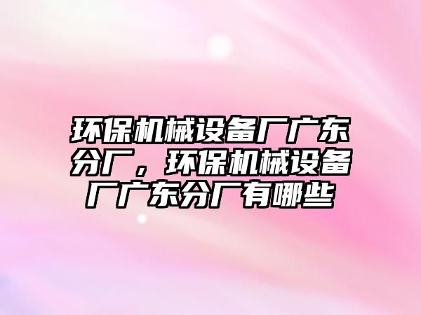 環(huán)保機械設(shè)備廠廣東分廠，環(huán)保機械設(shè)備廠廣東分廠有哪些