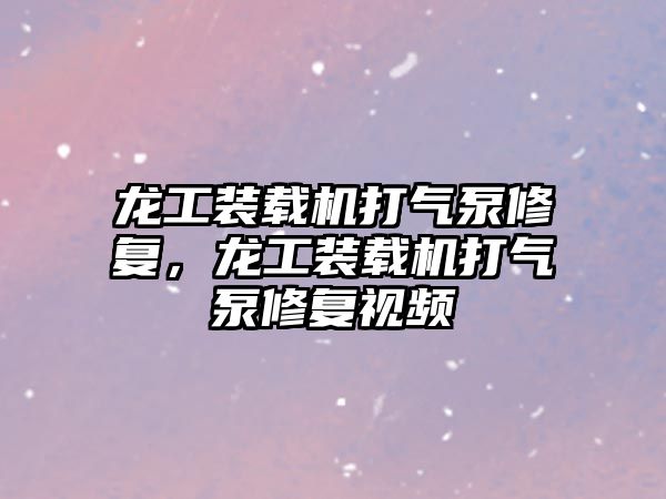 龍工裝載機打氣泵修復，龍工裝載機打氣泵修復視頻