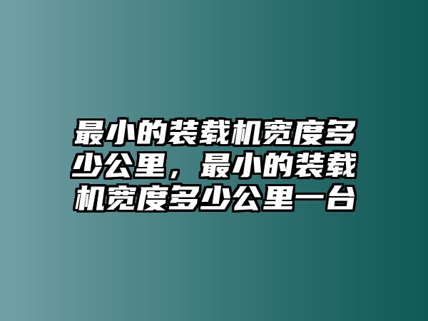 最小的裝載機(jī)寬度多少公里，最小的裝載機(jī)寬度多少公里一臺(tái)