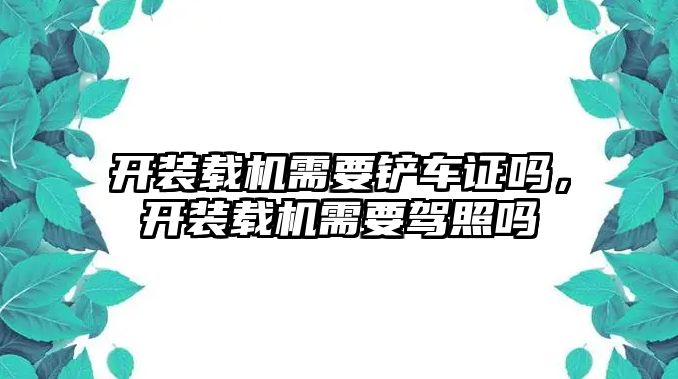 開裝載機(jī)需要鏟車證嗎，開裝載機(jī)需要駕照嗎